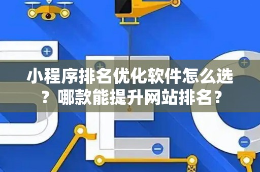 小程序排名优化软件怎么选？哪款能提升网站排名？