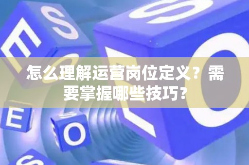 怎么理解运营岗位定义？需要掌握哪些技巧？